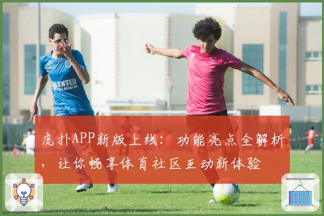 虎扑APP新版上线：功能亮点全解析，让你畅享体育社区互动新体验