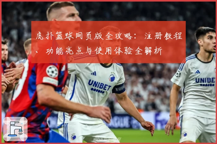 虎扑篮球网页版全攻略：注册教程、功能亮点与使用体验全解析