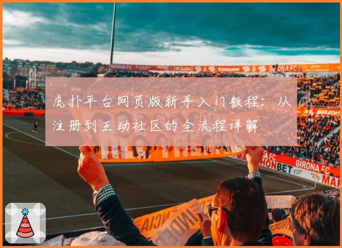 虎扑平台网页版新手入门教程：从注册到互动社区的全流程详解