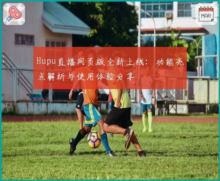 Hupu直播网页版全新上线：功能亮点解析与使用体验分享