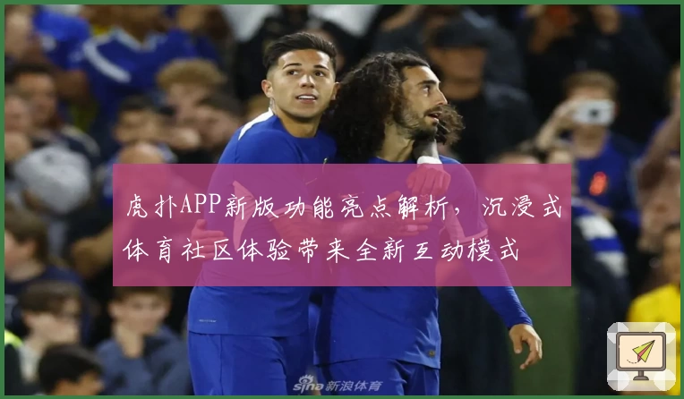 虎扑APP新版功能亮点解析，沉浸式体育社区体验带来全新互动模式