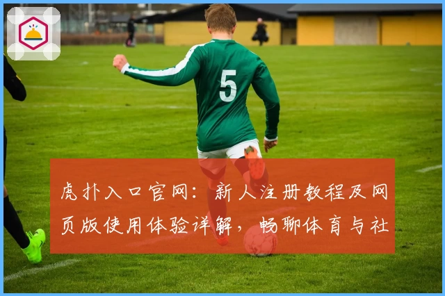 虎扑入口官网：新人注册教程及网页版使用体验详解，畅聊体育与社区互动新玩法