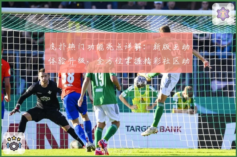 虎扑热门功能亮点详解:新版互动体验升级,全方位掌握精彩社区动态