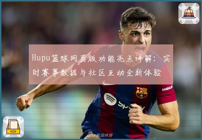 Hupu篮球网页版功能亮点详解：实时赛事数据与社区互动全新体验