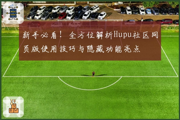 新手必看!全方位解析Hupu社区网页版使用技巧与隐藏功能亮点