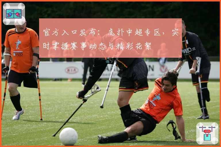 官方入口发布：虎扑中超专区，实时掌握赛事动态与精彩花絮
