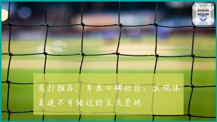 虎扑推荐：年度口碑社区，发现体育迷不可错过的交流圣地