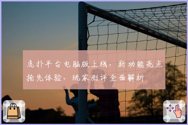 虎扑平台电脑版上线，新功能亮点抢先体验，玩家测评全面解析
