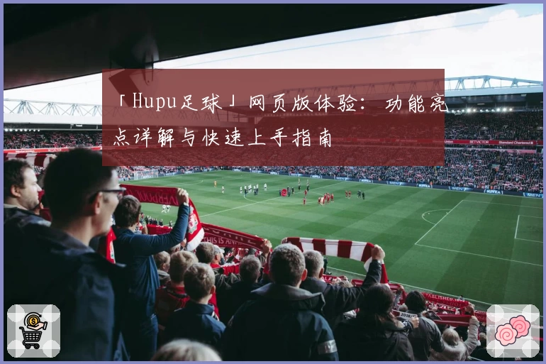 「Hupu足球」网页版体验：功能亮点详解与快速上手指南