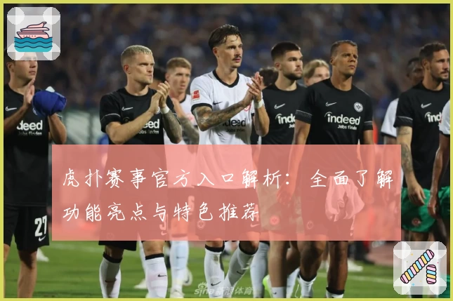 虎扑赛事官方入口解析：全面了解功能亮点与特色推荐