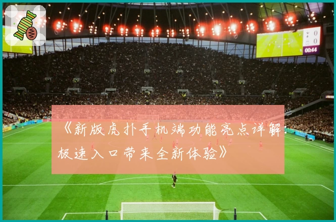 《新版虎扑手机端功能亮点详解：极速入口带来全新体验》