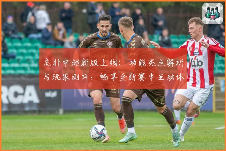 虎扑中超新版上线：功能亮点解析与玩家测评，畅享全新赛季互动体验