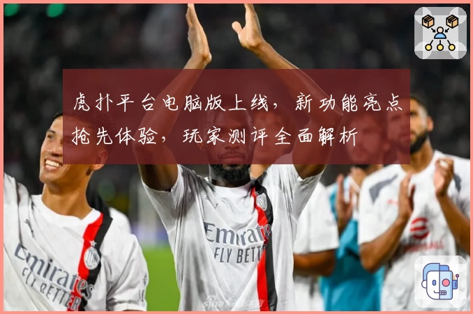 虎扑平台电脑版上线,新功能亮点抢先体验,玩家测评全面解析