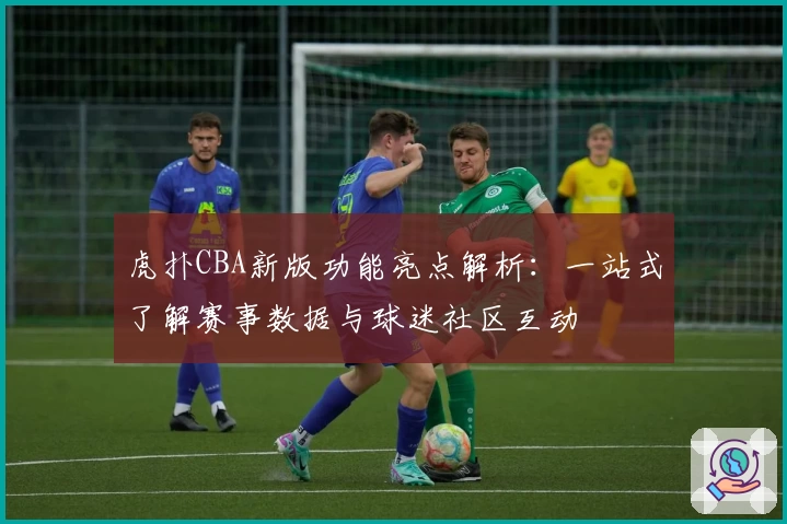 虎扑CBA新版功能亮点解析：一站式了解赛事数据与球迷社区互动