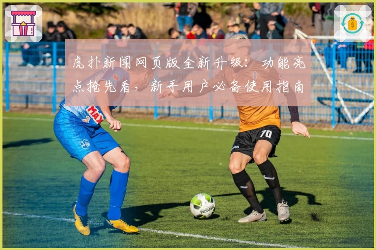 虎扑新闻网页版全新升级:功能亮点抢先看,新手用户必备使用指南