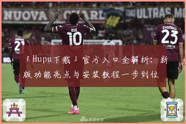 「Hupu下载」官方入口全解析:新版功能亮点与安装教程一步到位