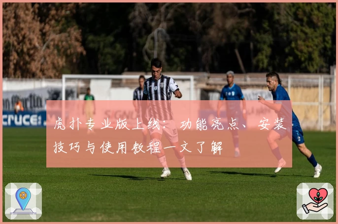 虎扑专业版上线:功能亮点、安装技巧与使用教程一文了解