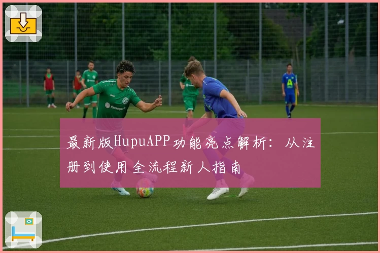 最新版HupuAPP功能亮点解析：从注册到使用全流程新人指南