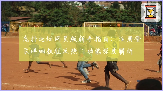 虎扑论坛网页版新手指南：注册登录详细教程及热门功能深度解析