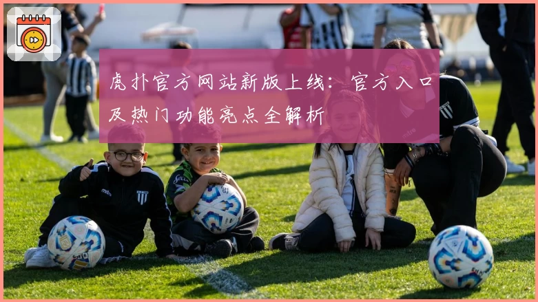 虎扑官方网站新版上线：官方入口及热门功能亮点全解析