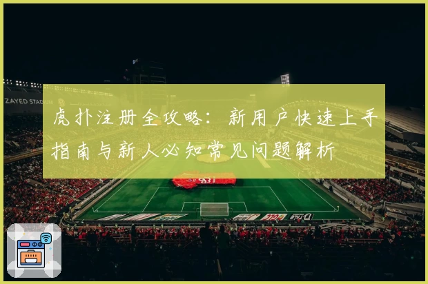 虎扑注册全攻略：新用户快速上手指南与新人必知常见问题解析