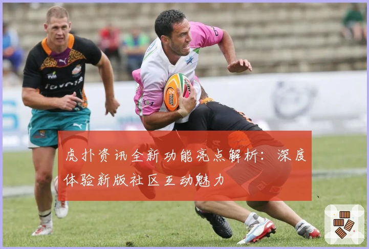 虎扑资讯全新功能亮点解析：深度体验新版社区互动魅力