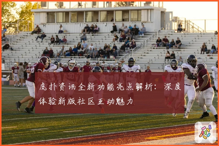 虎扑资讯全新功能亮点解析：深度体验新版社区互动魅力