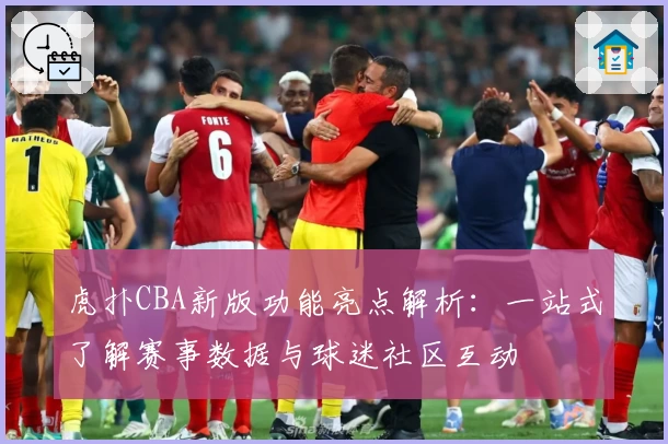 虎扑CBA新版功能亮点解析：一站式了解赛事数据与球迷社区互动