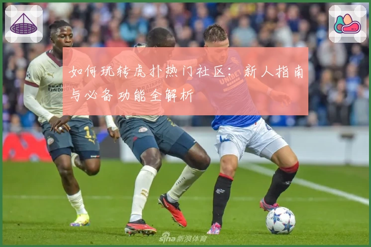 如何玩转虎扑热门社区：新人指南与必备功能全解析