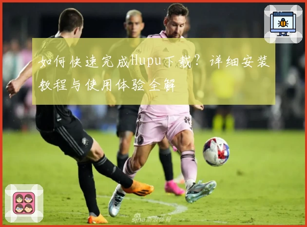 如何快速完成Hupu下载?详细安装教程与使用体验全解