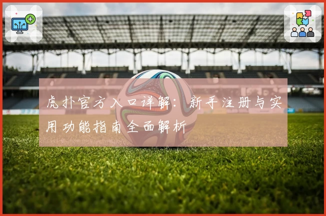虎扑官方入口详解：新手注册与实用功能指南全面解析