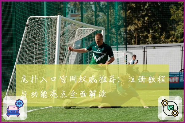 虎扑入口官网权威推荐：注册教程与功能亮点全面解读