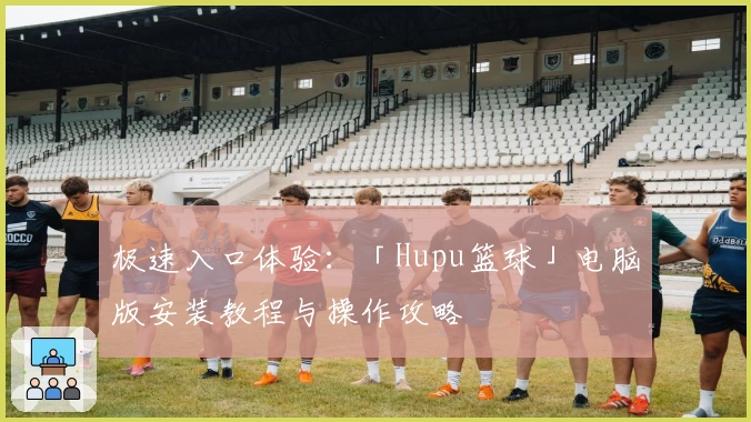 极速入口体验：「Hupu篮球」电脑版安装教程与操作攻略
