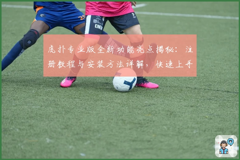 虎扑专业版全新功能亮点揭秘：注册教程与安装方法详解，快速上手更畅快体验