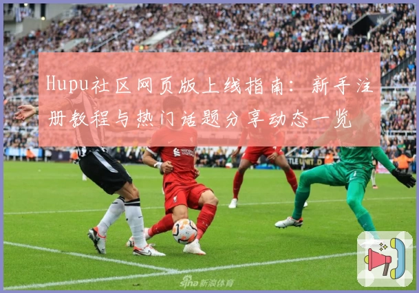 Hupu社区网页版上线指南：新手注册教程与热门话题分享动态一览