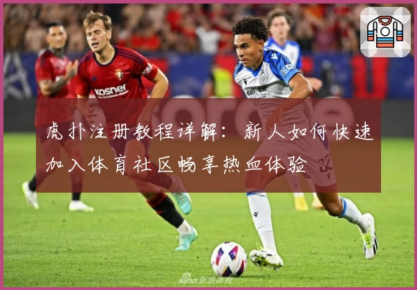 虎扑注册教程详解：新人如何快速加入体育社区畅享热血体验