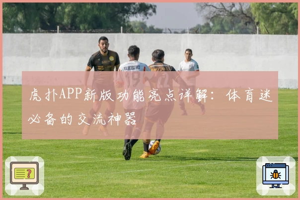 虎扑APP新版功能亮点详解：体育迷必备的交流神器