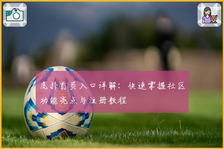 虎扑首页入口详解：快速掌握社区功能亮点与注册教程