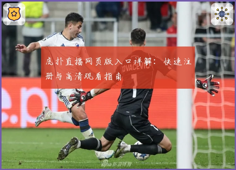 虎扑直播网页版入口详解：快速注册与高清观看指南