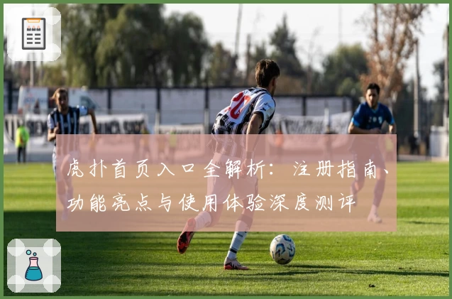 虎扑首页入口全解析：注册指南、功能亮点与使用体验深度测评