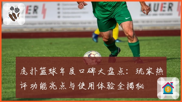 虎扑篮球年度口碑大盘点：玩家热评功能亮点与使用体验全揭秘