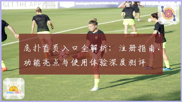 虎扑首页入口全解析：注册指南、功能亮点与使用体验深度测评