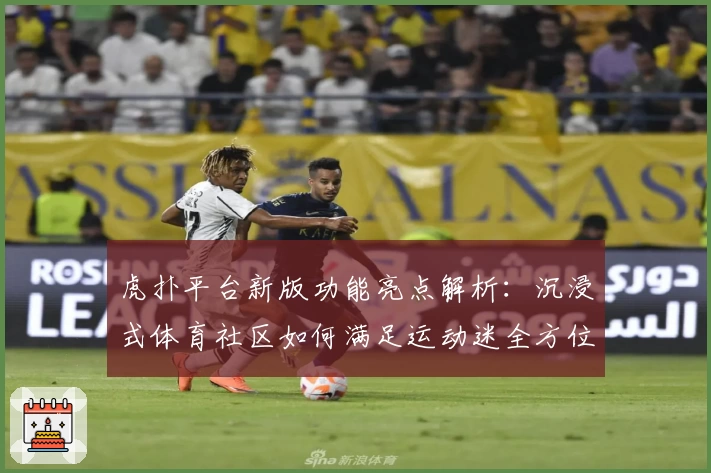 虎扑平台新版功能亮点解析：沉浸式体育社区如何满足运动迷全方位需求