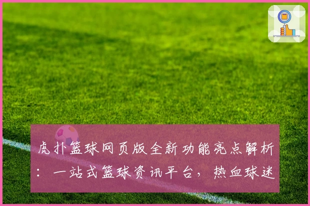 虎扑篮球网页版全新功能亮点解析：一站式篮球资讯平台，热血球迷的不二之选