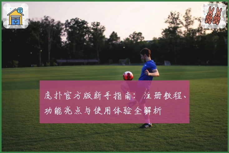 虎扑官方版新手指南：注册教程、功能亮点与使用体验全解析