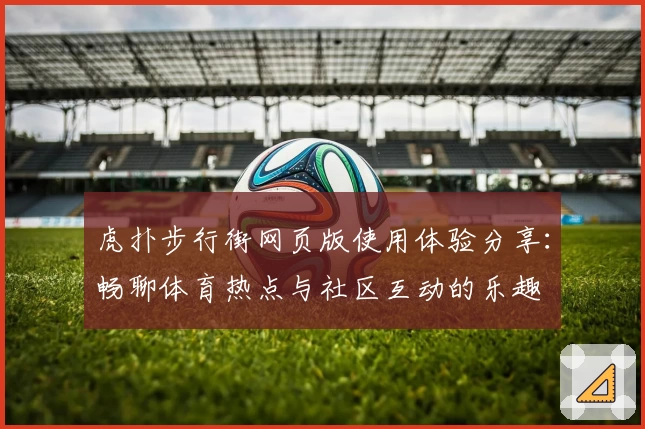 虎扑步行街网页版使用体验分享：畅聊体育热点与社区互动的乐趣