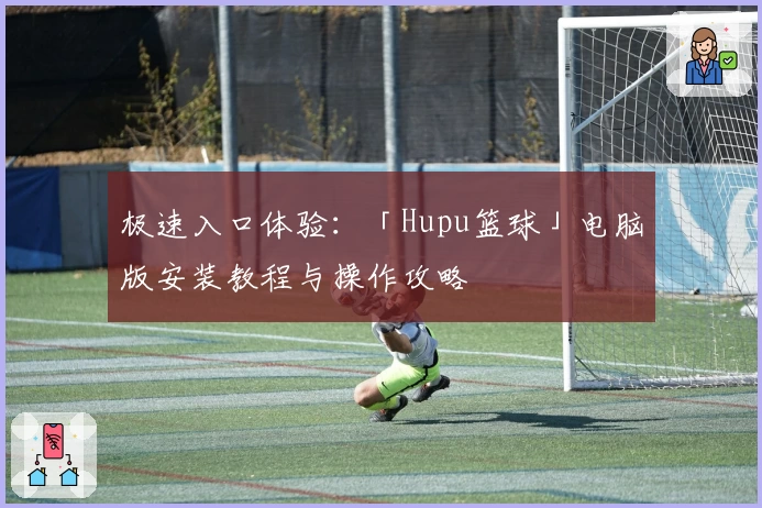 极速入口体验：「Hupu篮球」电脑版安装教程与操作攻略