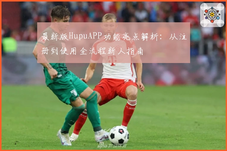 最新版HupuAPP功能亮点解析：从注册到使用全流程新人指南