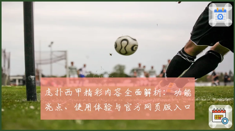 虎扑西甲精彩内容全面解析：功能亮点、使用体验与官方网页版入口推荐