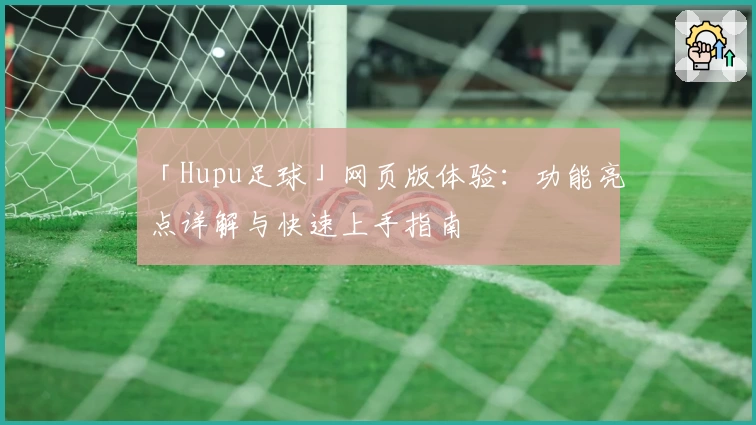 「Hupu足球」网页版体验：功能亮点详解与快速上手指南